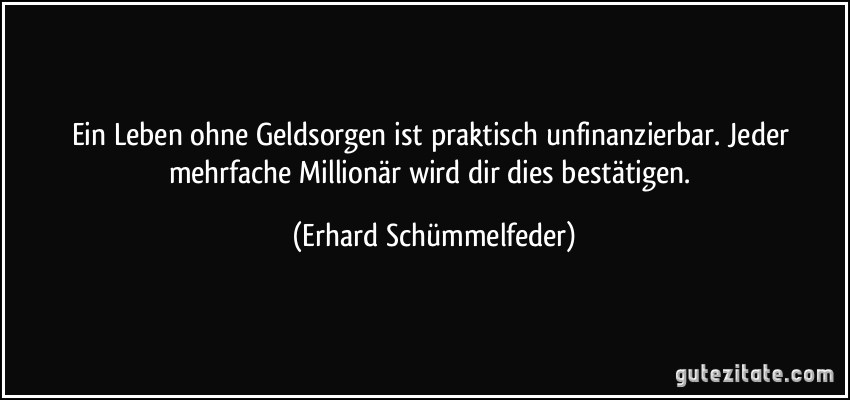 Ein Leben ohne Geldsorgen ist praktisch unfinanzierbar. Jeder mehrfache Millionär wird dir dies bestätigen. (Erhard Schümmelfeder)