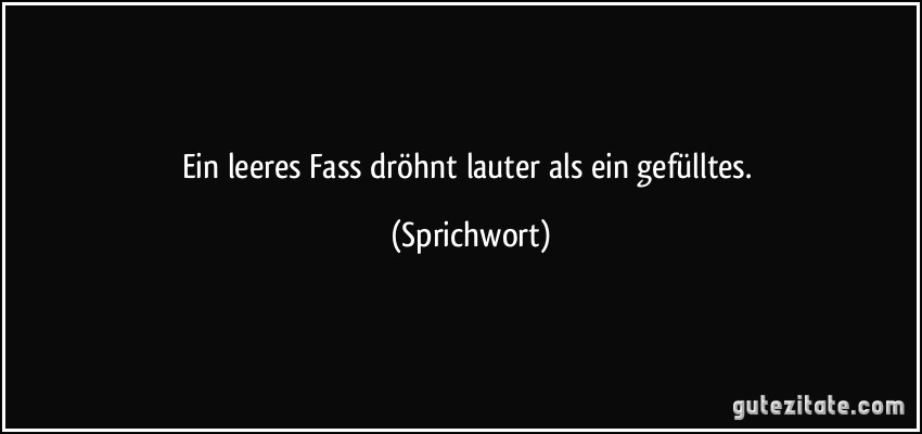 Ein leeres Fass dröhnt lauter als ein gefülltes. (Sprichwort)