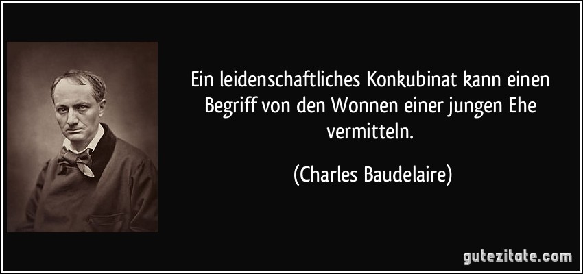 Ein leidenschaftliches Konkubinat kann einen Begriff von den Wonnen einer jungen Ehe vermitteln. (Charles Baudelaire)