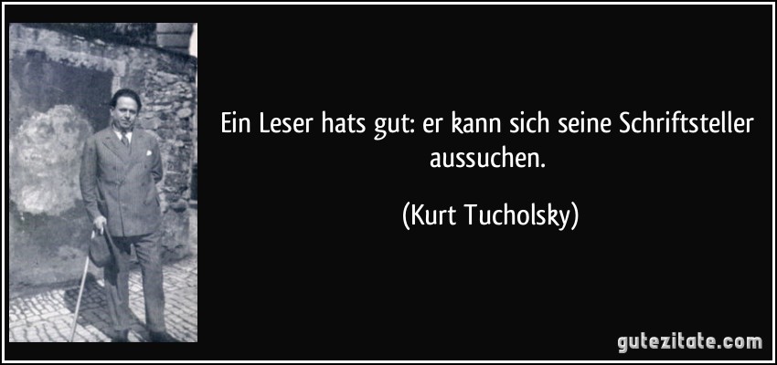 Ein Leser hats gut: er kann sich seine Schriftsteller aussuchen. (Kurt Tucholsky)