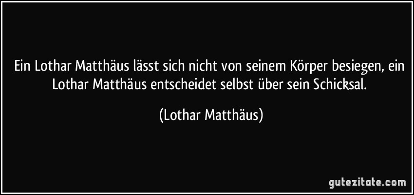 Ein Lothar Matthäus lässt sich nicht von seinem Körper besiegen, ein Lothar Matthäus entscheidet selbst über sein Schicksal. (Lothar Matthäus)