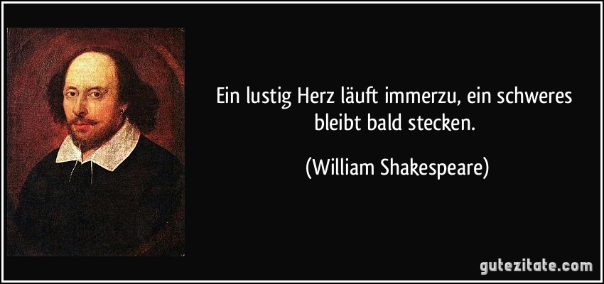 Ein lustig Herz läuft immerzu, ein schweres bleibt bald stecken. (William Shakespeare)