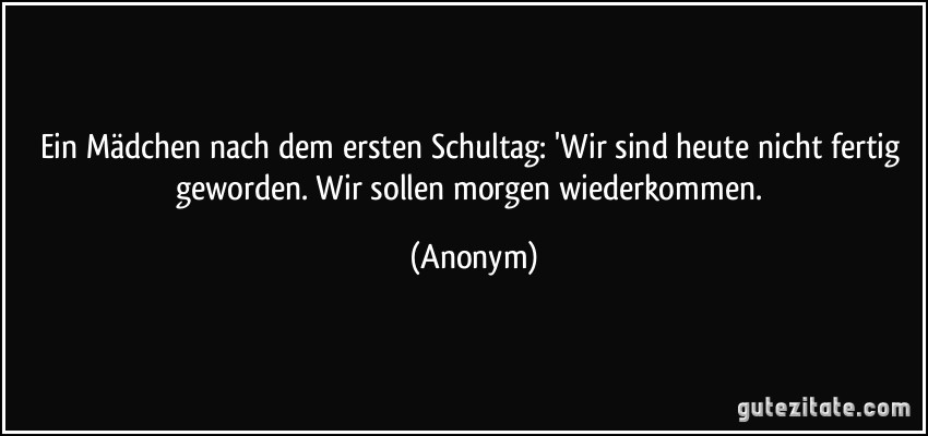 Ein Mädchen nach dem ersten Schultag: 'Wir sind heute nicht fertig geworden. Wir sollen morgen wiederkommen. (Anonym)