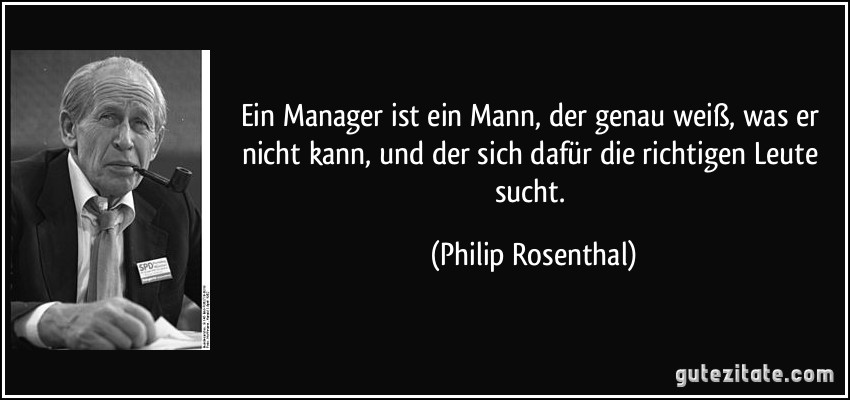 Ein Manager ist ein Mann, der genau weiß, was er nicht kann, und der sich dafür die richtigen Leute sucht. (Philip Rosenthal)