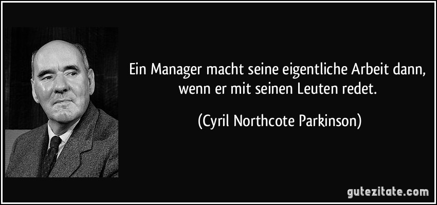 Ein Manager macht seine eigentliche Arbeit dann, wenn er mit seinen Leuten redet. (Cyril Northcote Parkinson)