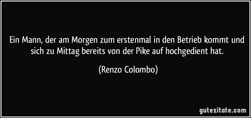 Ein Mann, der am Morgen zum erstenmal in den Betrieb kommt und sich zu Mittag bereits von der Pike auf hochgedient hat. (Renzo Colombo)