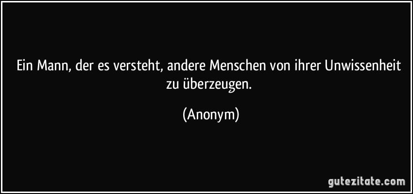 Ein Mann, der es versteht, andere Menschen von ihrer Unwissenheit zu überzeugen. (Anonym)