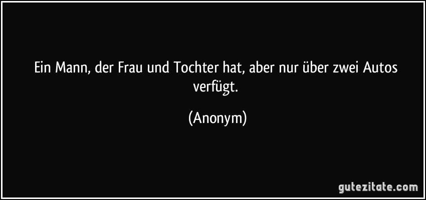 Ein Mann, der Frau und Tochter hat, aber nur über zwei Autos verfügt. (Anonym)
