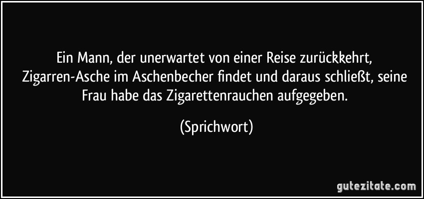 Ein Mann, der unerwartet von einer Reise zurückkehrt, Zigarren-Asche im Aschenbecher findet und daraus schließt, seine Frau habe das Zigarettenrauchen aufgegeben. (Sprichwort)