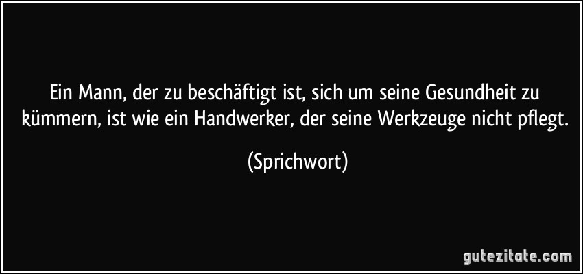 Ein Mann, der zu beschäftigt ist, sich um seine Gesundheit zu kümmern, ist wie ein Handwerker, der seine Werkzeuge nicht pflegt. (Sprichwort)