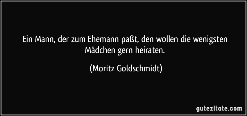 Ein Mann, der zum Ehemann paßt, den wollen die wenigsten Mädchen gern heiraten. (Moritz Goldschmidt)