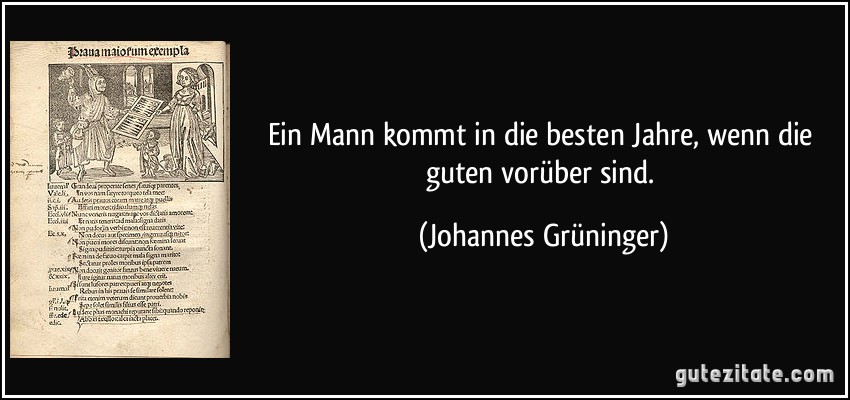 Ein Mann kommt in die besten Jahre, wenn die guten vorüber sind. (Johannes Grüninger)