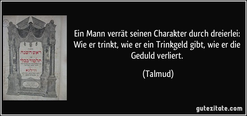 Ein Mann verrät seinen Charakter durch dreierlei: Wie er trinkt, wie er ein Trinkgeld gibt, wie er die Geduld verliert. (Talmud)