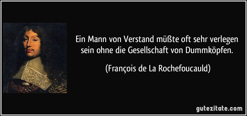 Ein Mann von Verstand müßte oft sehr verlegen sein ohne die Gesellschaft von Dummköpfen. (François de La Rochefoucauld)