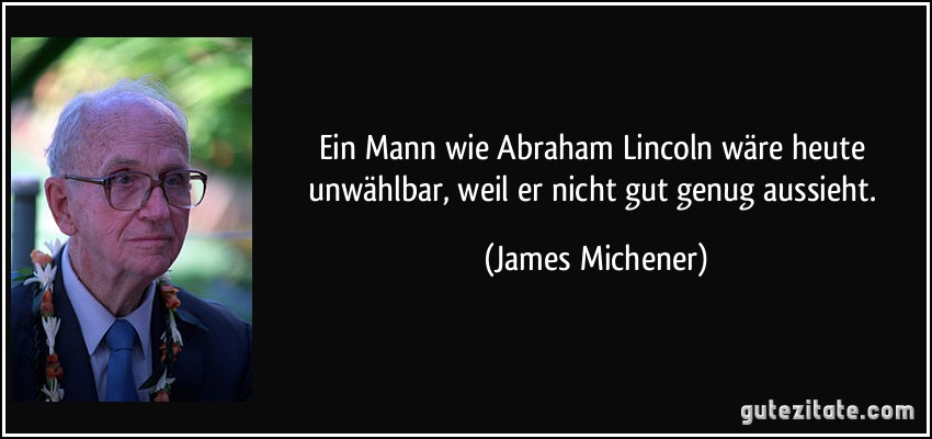 Ein Mann wie Abraham Lincoln wäre heute unwählbar, weil er nicht gut genug aussieht. (James Michener)