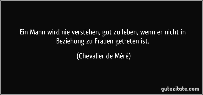 Ein Mann wird nie verstehen, gut zu leben, wenn er nicht in Beziehung zu Frauen getreten ist. (Chevalier de Méré)