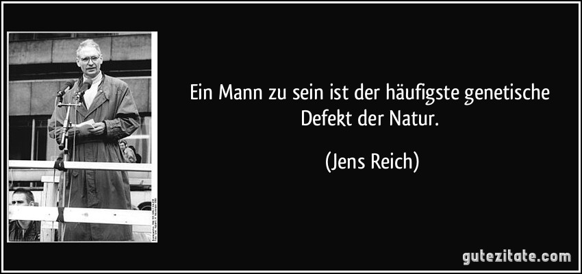 Ein Mann zu sein ist der häufigste genetische Defekt der Natur. (Jens Reich)