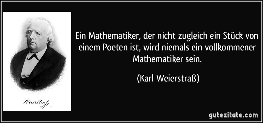 Ein Mathematiker, der nicht zugleich ein Stück von einem Poeten ist, wird niemals ein vollkommener Mathematiker sein. (Karl Weierstraß)