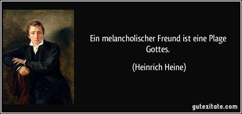 Ein melancholischer Freund ist eine Plage Gottes. (Heinrich Heine)