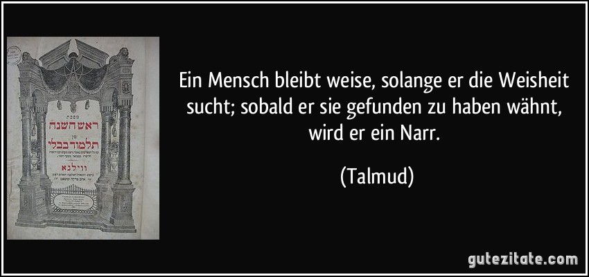 Ein Mensch bleibt weise, solange er die Weisheit sucht; sobald er sie gefunden zu haben wähnt, wird er ein Narr. (Talmud)