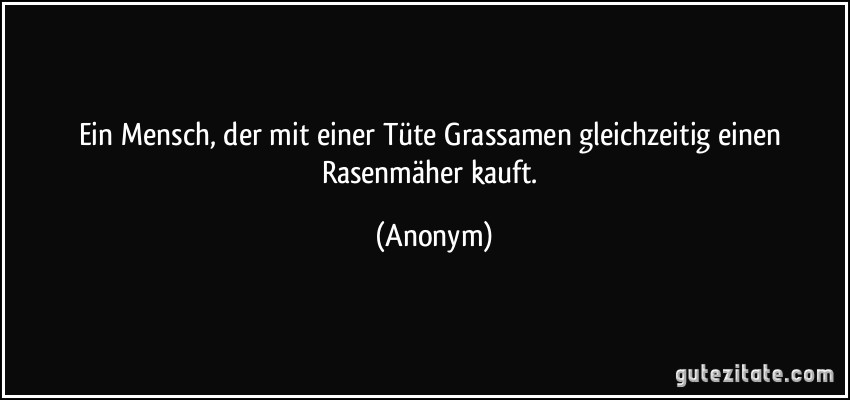 Ein Mensch, der mit einer Tüte Grassamen gleichzeitig einen Rasenmäher kauft. (Anonym)