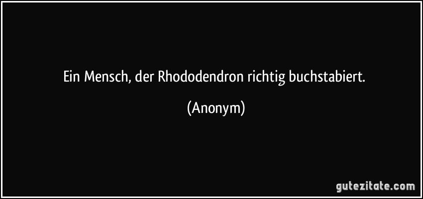 Ein Mensch, der Rhododendron richtig buchstabiert. (Anonym)