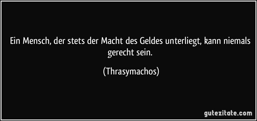 Ein Mensch, der stets der Macht des Geldes unterliegt, kann niemals gerecht sein. (Thrasymachos)