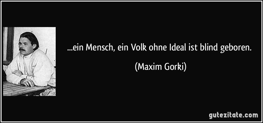...ein Mensch, ein Volk ohne Ideal ist blind geboren. (Maxim Gorki)