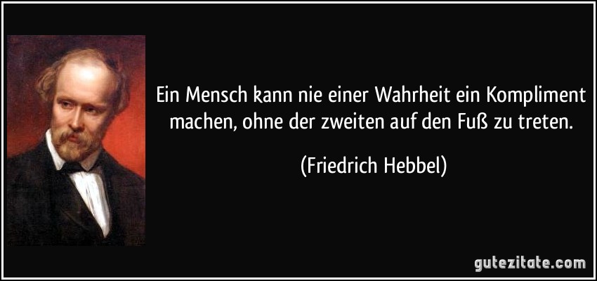 Ein Mensch kann nie einer Wahrheit ein Kompliment machen, ohne der zweiten auf den Fuß zu treten. (Friedrich Hebbel)