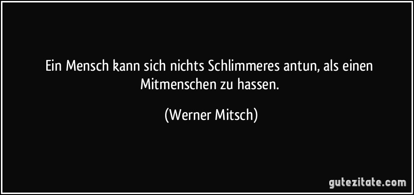 Ein Mensch kann sich nichts Schlimmeres antun, als einen Mitmenschen zu hassen. (Werner Mitsch)