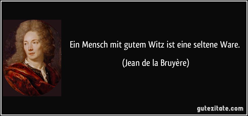 Ein Mensch mit gutem Witz ist eine seltene Ware. (Jean de la Bruyère)