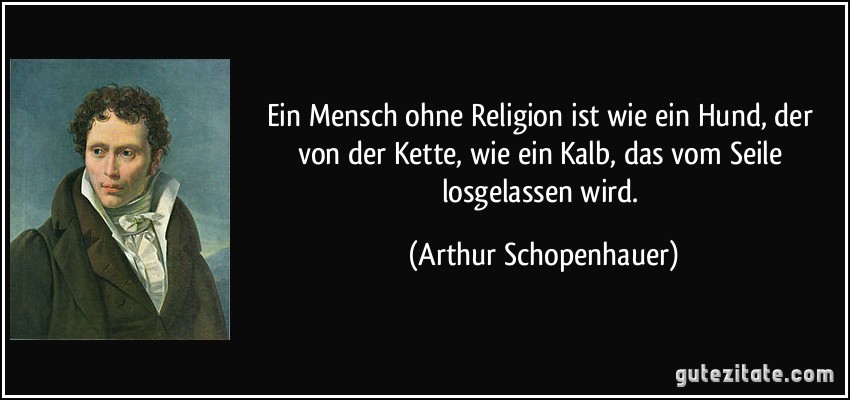 Ein Mensch ohne Religion ist wie ein Hund, der von der Kette, wie ein Kalb, das vom Seile losgelassen wird. (Arthur Schopenhauer)