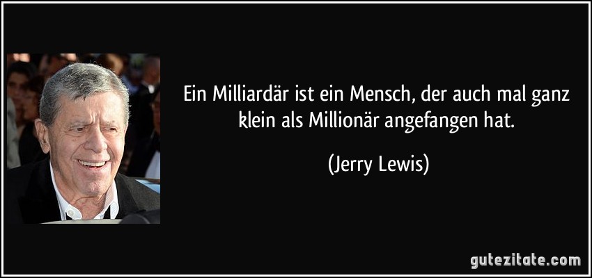 Ein Milliardär ist ein Mensch, der auch mal ganz klein als Millionär angefangen hat. (Jerry Lewis)