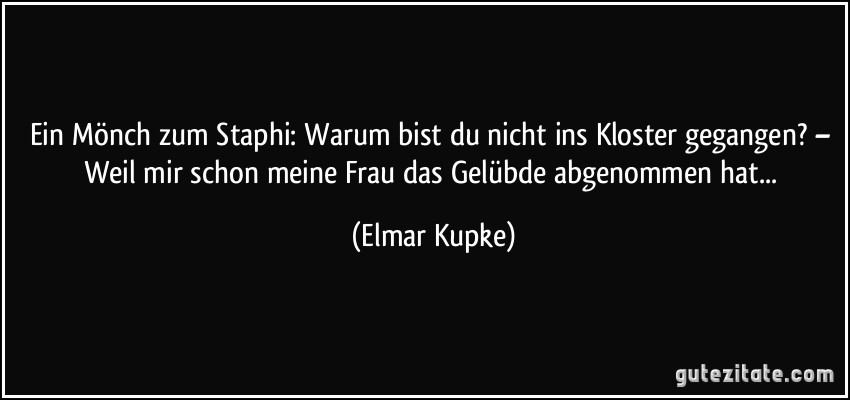 Ein Mönch zum Staphi: Warum bist du nicht ins Kloster gegangen? – Weil mir schon meine Frau das Gelübde abgenommen hat... (Elmar Kupke)