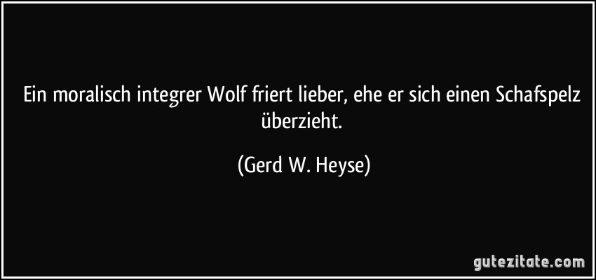 Ein moralisch integrer Wolf friert lieber, ehe er sich einen Schafspelz überzieht. (Gerd W. Heyse)