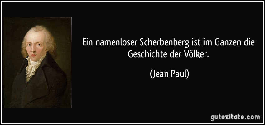 Ein namenloser Scherbenberg ist im Ganzen die Geschichte der Völker. (Jean Paul)