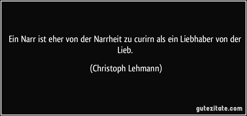 Ein Narr ist eher von der Narrheit zu curirn als ein Liebhaber von der Lieb. (Christoph Lehmann)