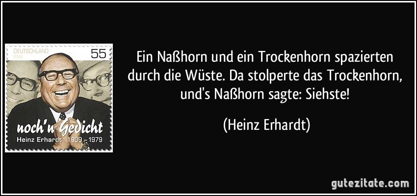 Ein Naßhorn und ein Trockenhorn spazierten durch die Wüste. Da stolperte das Trockenhorn, und's Naßhorn sagte: Siehste! (Heinz Erhardt)