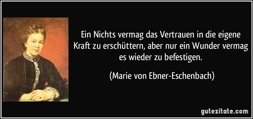 Ein Nichts vermag das Vertrauen in die eigene Kraft zu erschüttern, aber nur ein Wunder vermag es wieder zu befestigen. (Marie von Ebner-Eschenbach)