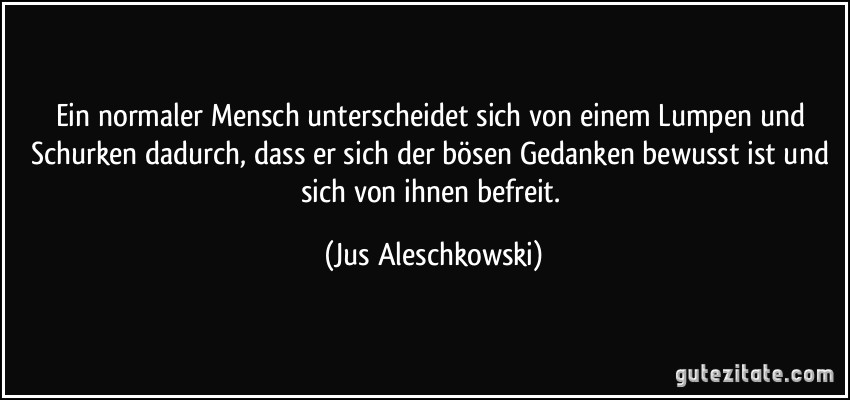 Ein normaler Mensch unterscheidet sich von einem Lumpen und Schurken dadurch, dass er sich der bösen Gedanken bewusst ist und sich von ihnen befreit. (Jus Aleschkowski)