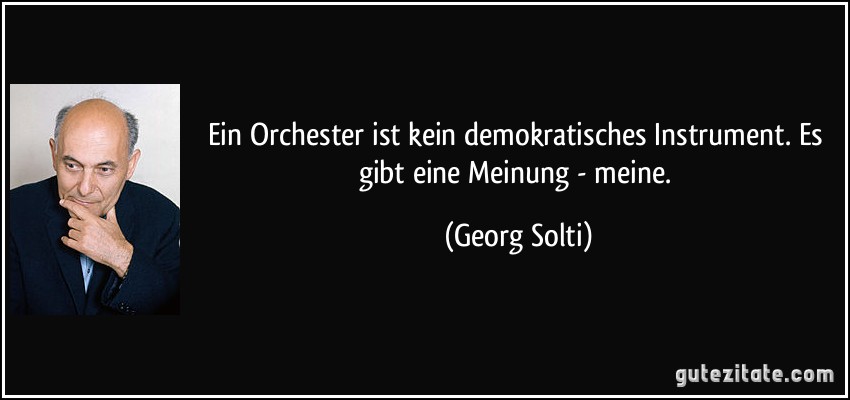 Ein Orchester ist kein demokratisches Instrument. Es gibt eine Meinung - meine. (Georg Solti)