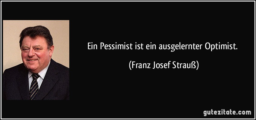 Ein Pessimist ist ein ausgelernter Optimist. (Franz Josef Strauß)
