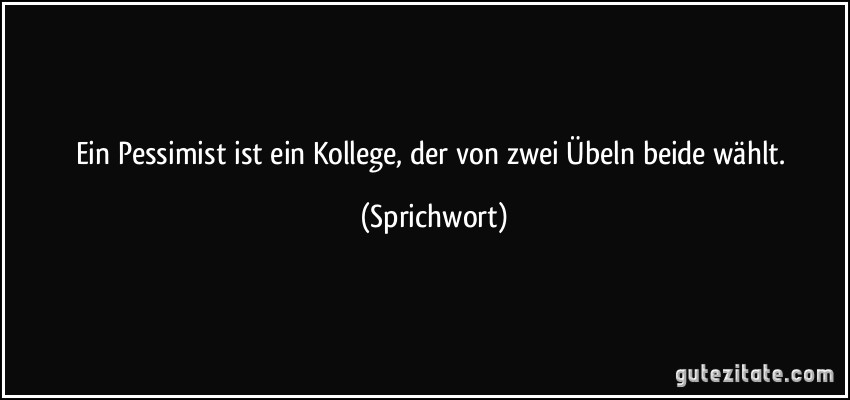 Ein Pessimist ist ein Kollege, der von zwei Übeln beide wählt. (Sprichwort)