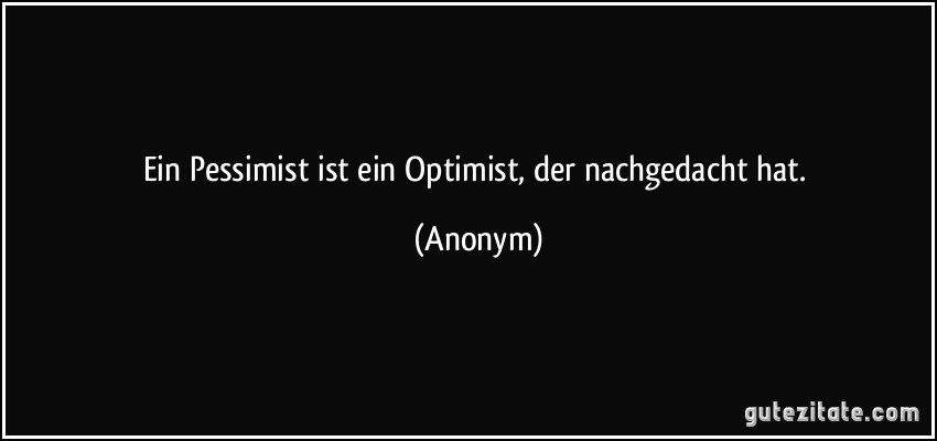 Ein Pessimist ist ein Optimist, der nachgedacht hat. (Anonym)