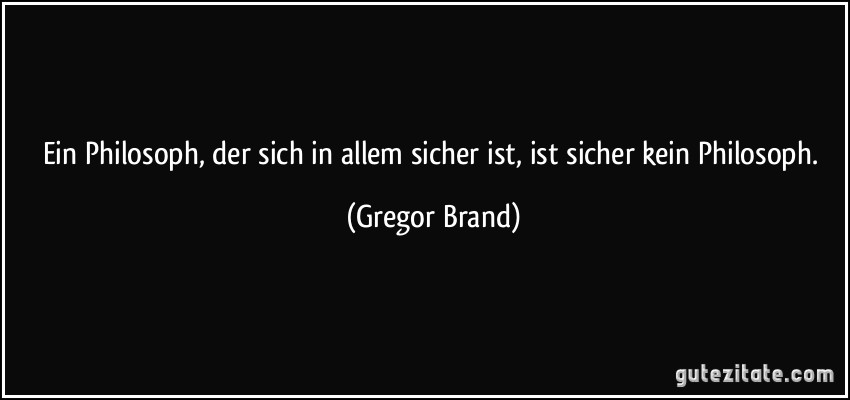 Ein Philosoph, der sich in allem sicher ist, ist sicher kein Philosoph. (Gregor Brand)