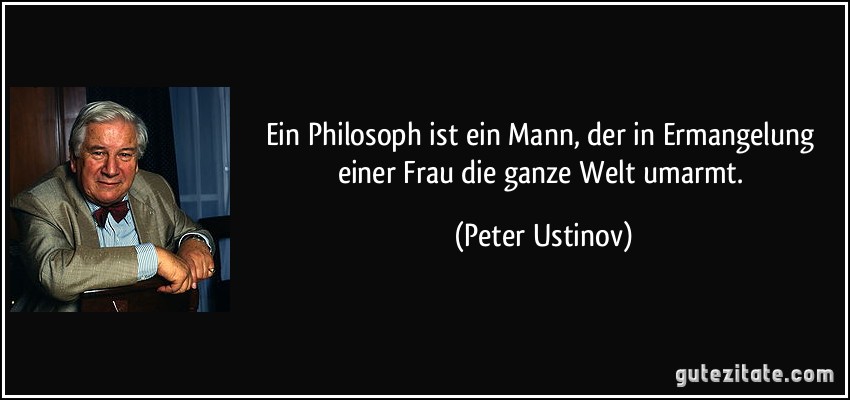 Ein Philosoph ist ein Mann, der in Ermangelung einer Frau die ganze Welt umarmt. (Peter Ustinov)