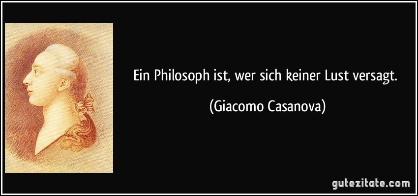 Ein Philosoph ist, wer sich keiner Lust versagt. (Giacomo Casanova)