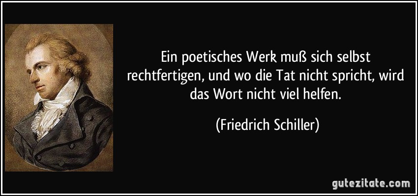 Ein poetisches Werk muß sich selbst rechtfertigen, und wo die Tat nicht spricht, wird das Wort nicht viel helfen. (Friedrich Schiller)