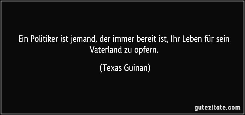 Ein Politiker ist jemand, der immer bereit ist, Ihr Leben für sein Vaterland zu opfern. (Texas Guinan)