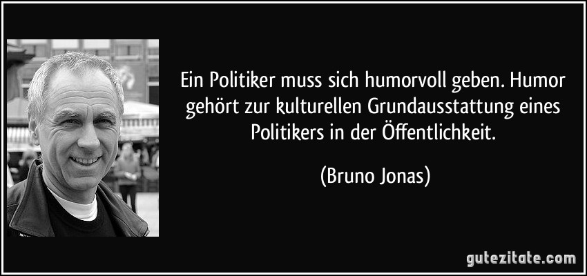 Ein Politiker muss sich humorvoll geben. Humor gehört zur kulturellen Grundausstattung eines Politikers in der Öffentlichkeit. (Bruno Jonas)